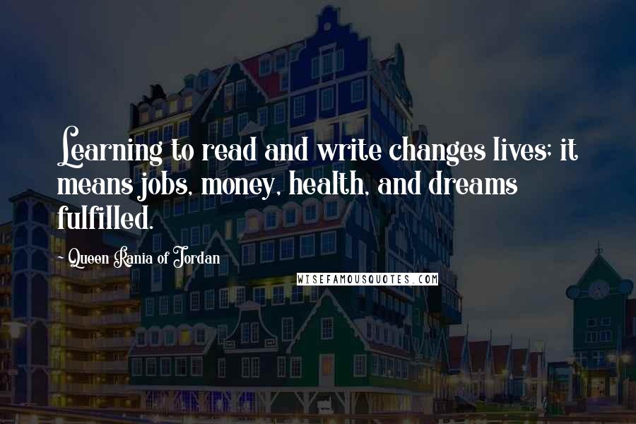 Queen Rania Of Jordan Quotes: Learning to read and write changes lives; it means jobs, money, health, and dreams fulfilled.
