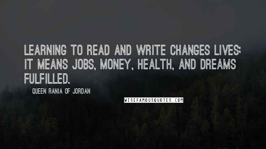 Queen Rania Of Jordan Quotes: Learning to read and write changes lives; it means jobs, money, health, and dreams fulfilled.