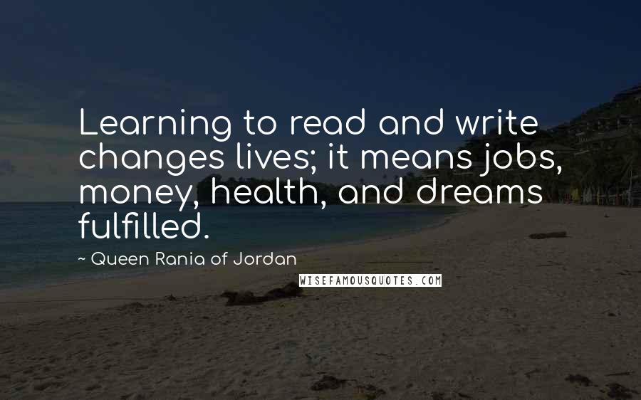 Queen Rania Of Jordan Quotes: Learning to read and write changes lives; it means jobs, money, health, and dreams fulfilled.