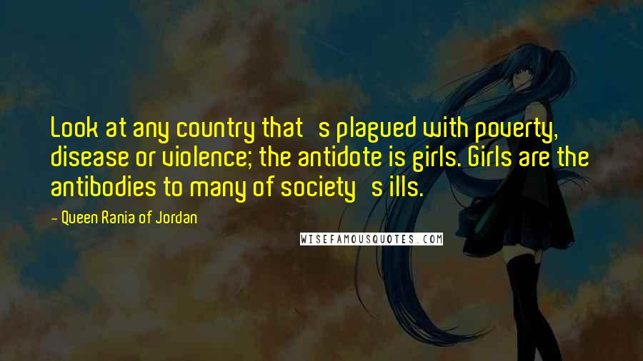 Queen Rania Of Jordan Quotes: Look at any country that's plagued with poverty, disease or violence; the antidote is girls. Girls are the antibodies to many of society's ills.