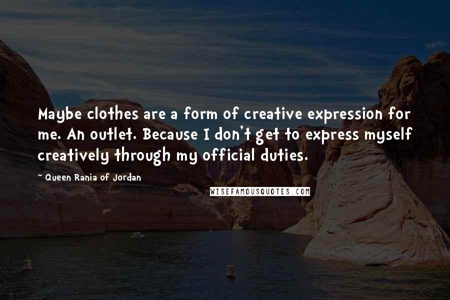 Queen Rania Of Jordan Quotes: Maybe clothes are a form of creative expression for me. An outlet. Because I don't get to express myself creatively through my official duties.