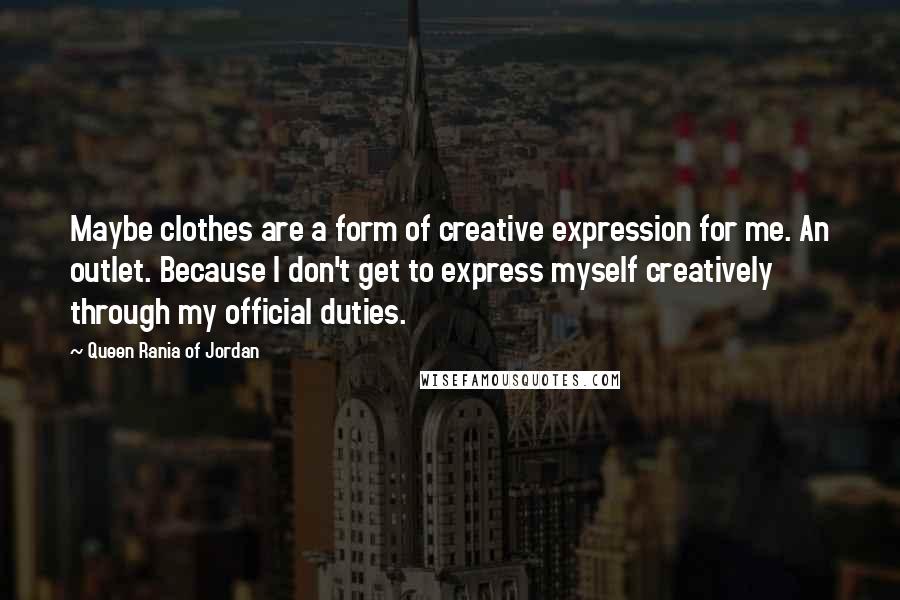 Queen Rania Of Jordan Quotes: Maybe clothes are a form of creative expression for me. An outlet. Because I don't get to express myself creatively through my official duties.