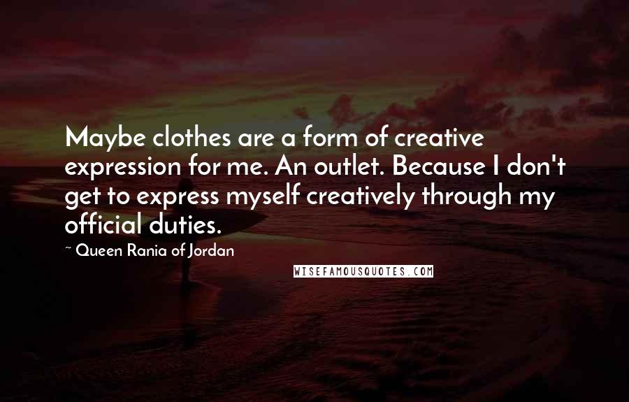 Queen Rania Of Jordan Quotes: Maybe clothes are a form of creative expression for me. An outlet. Because I don't get to express myself creatively through my official duties.