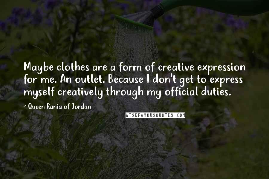 Queen Rania Of Jordan Quotes: Maybe clothes are a form of creative expression for me. An outlet. Because I don't get to express myself creatively through my official duties.