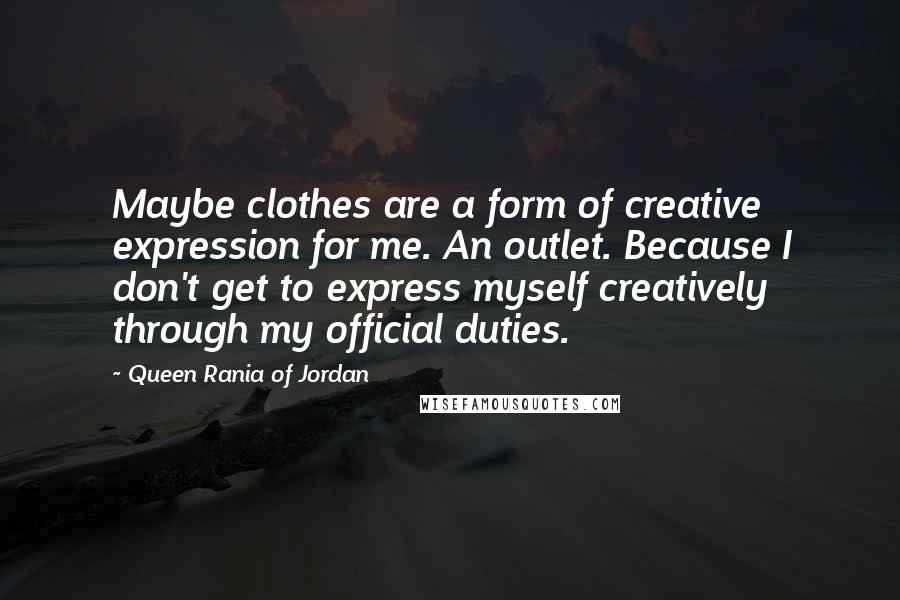 Queen Rania Of Jordan Quotes: Maybe clothes are a form of creative expression for me. An outlet. Because I don't get to express myself creatively through my official duties.