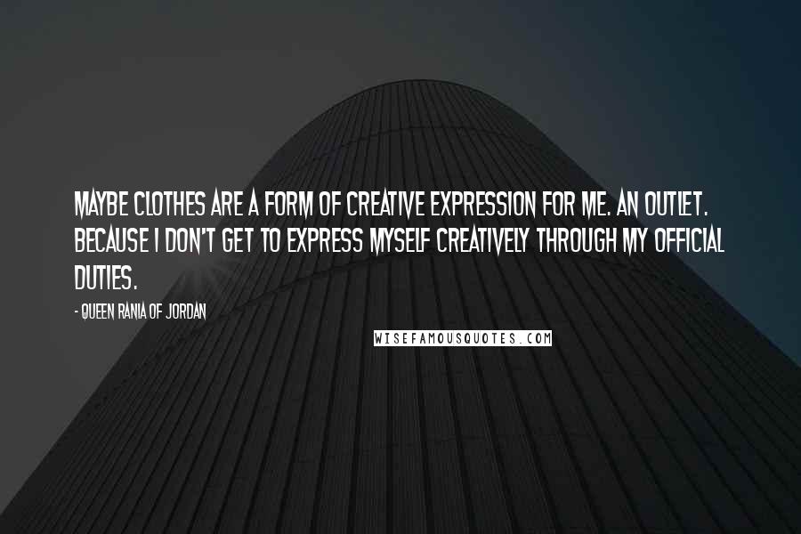 Queen Rania Of Jordan Quotes: Maybe clothes are a form of creative expression for me. An outlet. Because I don't get to express myself creatively through my official duties.