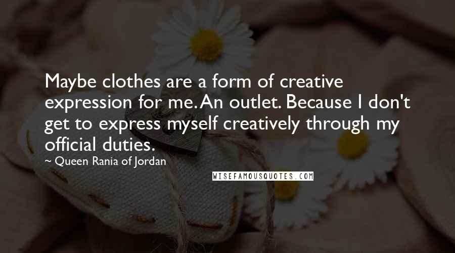 Queen Rania Of Jordan Quotes: Maybe clothes are a form of creative expression for me. An outlet. Because I don't get to express myself creatively through my official duties.