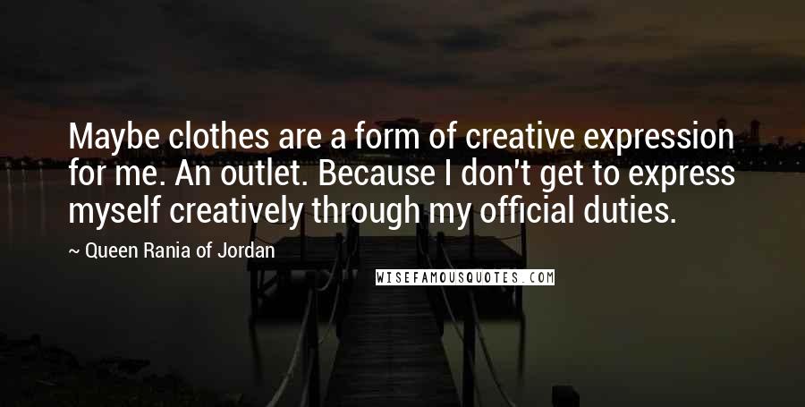 Queen Rania Of Jordan Quotes: Maybe clothes are a form of creative expression for me. An outlet. Because I don't get to express myself creatively through my official duties.