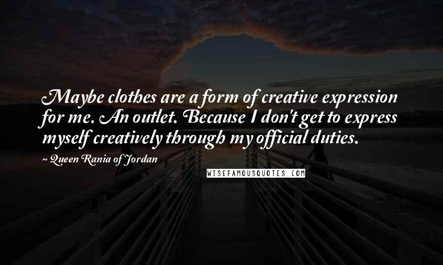 Queen Rania Of Jordan Quotes: Maybe clothes are a form of creative expression for me. An outlet. Because I don't get to express myself creatively through my official duties.