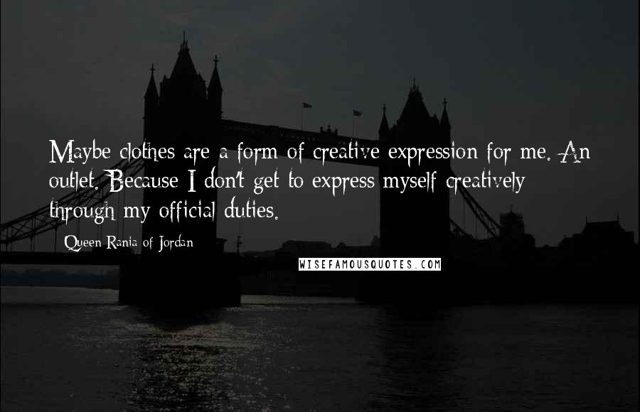 Queen Rania Of Jordan Quotes: Maybe clothes are a form of creative expression for me. An outlet. Because I don't get to express myself creatively through my official duties.