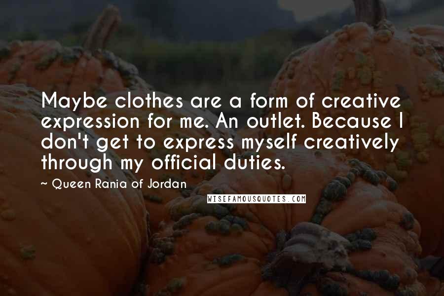 Queen Rania Of Jordan Quotes: Maybe clothes are a form of creative expression for me. An outlet. Because I don't get to express myself creatively through my official duties.