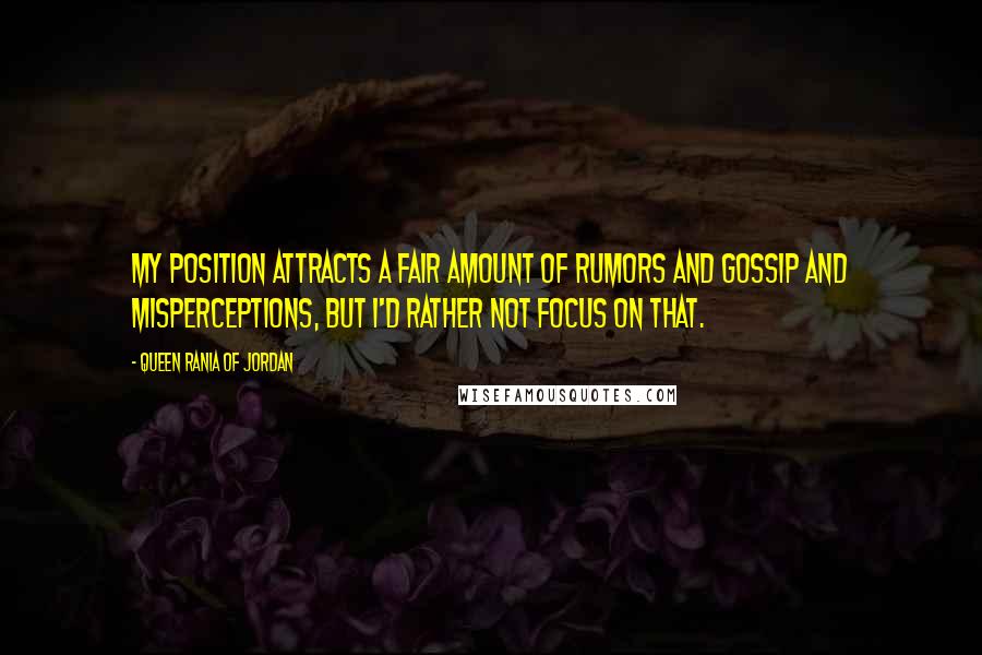 Queen Rania Of Jordan Quotes: My position attracts a fair amount of rumors and gossip and misperceptions, but I'd rather not focus on that.