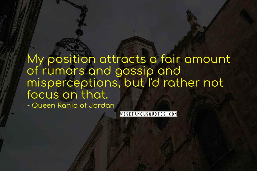 Queen Rania Of Jordan Quotes: My position attracts a fair amount of rumors and gossip and misperceptions, but I'd rather not focus on that.