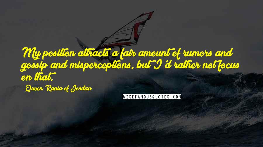 Queen Rania Of Jordan Quotes: My position attracts a fair amount of rumors and gossip and misperceptions, but I'd rather not focus on that.