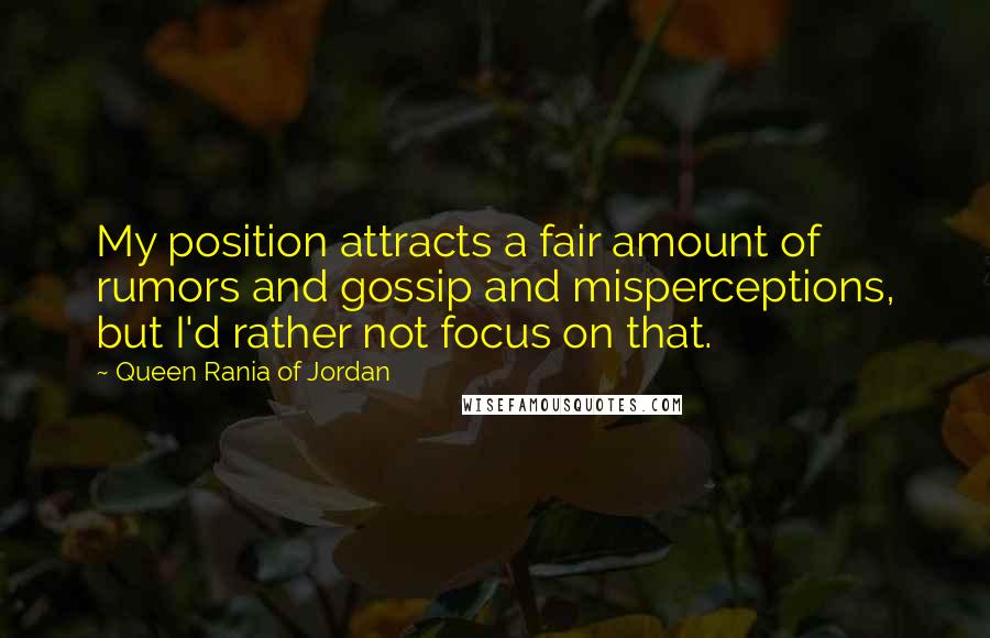 Queen Rania Of Jordan Quotes: My position attracts a fair amount of rumors and gossip and misperceptions, but I'd rather not focus on that.