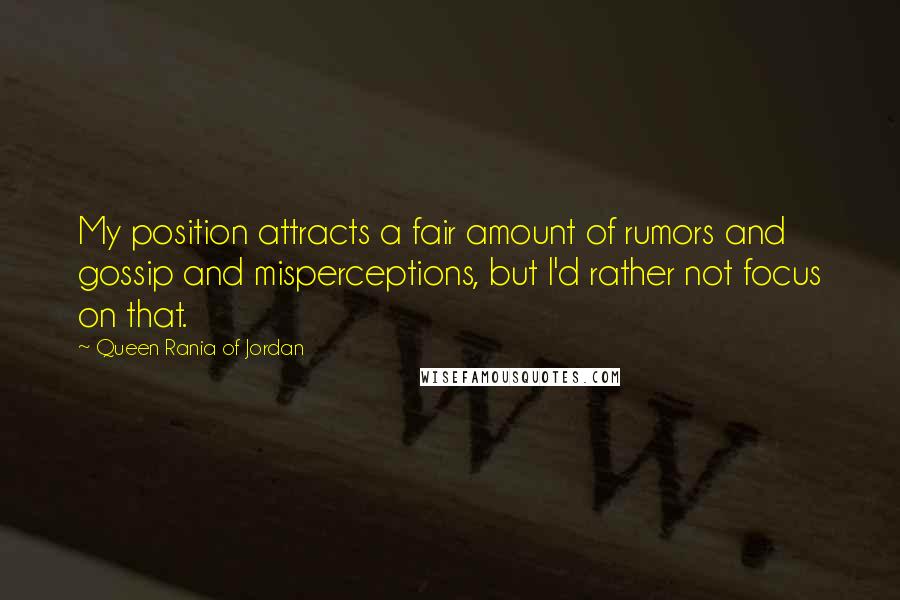 Queen Rania Of Jordan Quotes: My position attracts a fair amount of rumors and gossip and misperceptions, but I'd rather not focus on that.