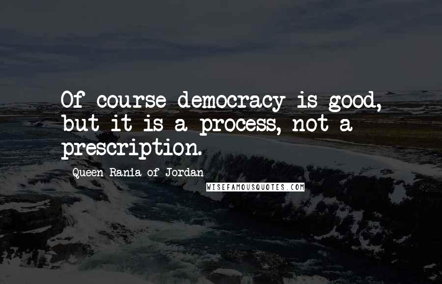 Queen Rania Of Jordan Quotes: Of course democracy is good, but it is a process, not a prescription.