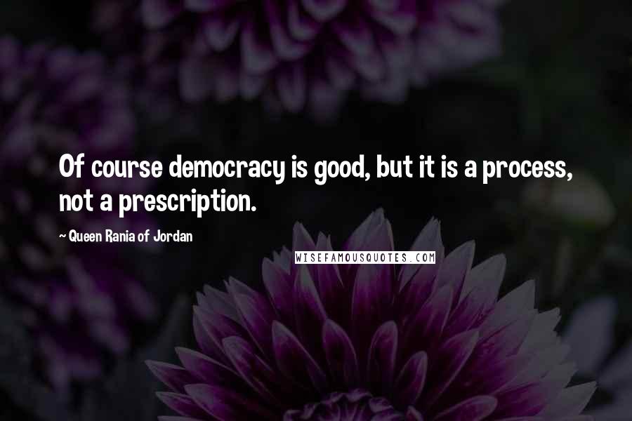 Queen Rania Of Jordan Quotes: Of course democracy is good, but it is a process, not a prescription.