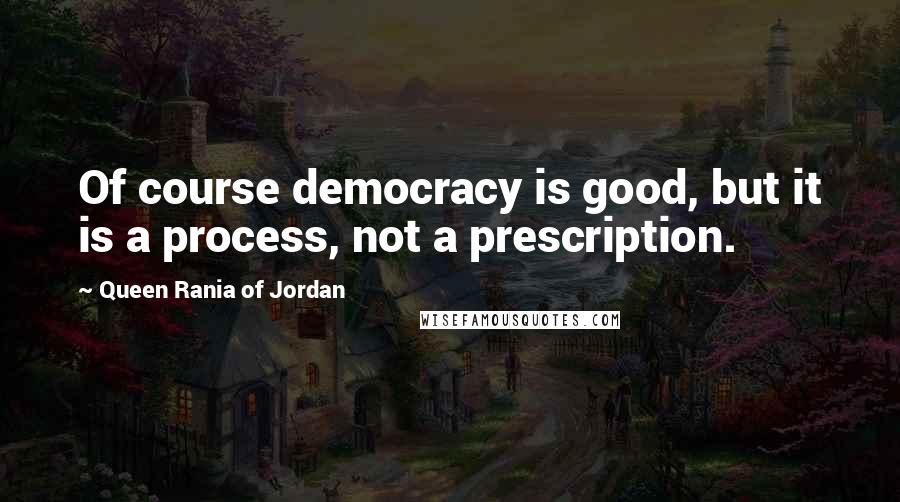 Queen Rania Of Jordan Quotes: Of course democracy is good, but it is a process, not a prescription.