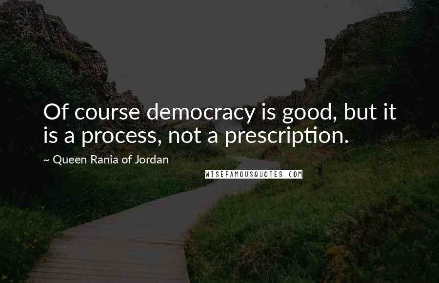 Queen Rania Of Jordan Quotes: Of course democracy is good, but it is a process, not a prescription.