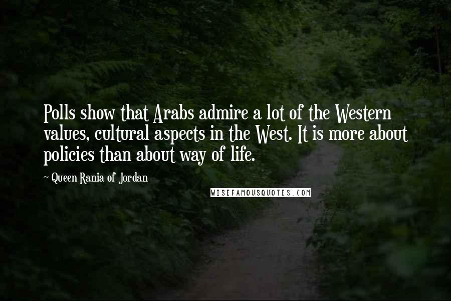 Queen Rania Of Jordan Quotes: Polls show that Arabs admire a lot of the Western values, cultural aspects in the West. It is more about policies than about way of life.