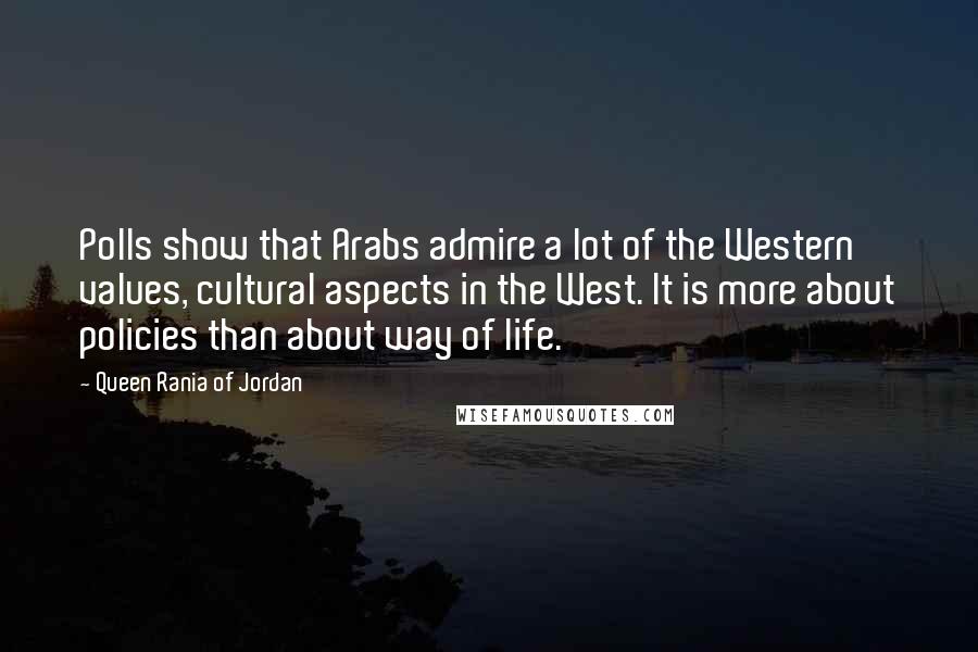Queen Rania Of Jordan Quotes: Polls show that Arabs admire a lot of the Western values, cultural aspects in the West. It is more about policies than about way of life.