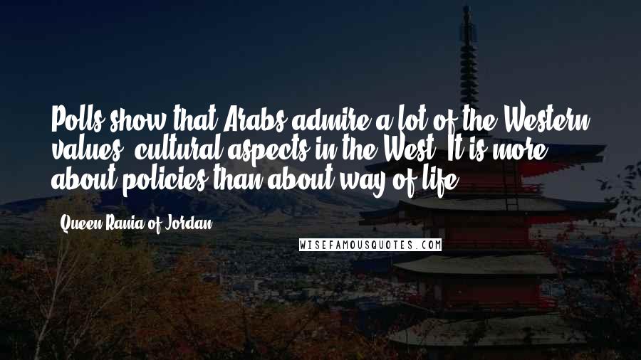Queen Rania Of Jordan Quotes: Polls show that Arabs admire a lot of the Western values, cultural aspects in the West. It is more about policies than about way of life.