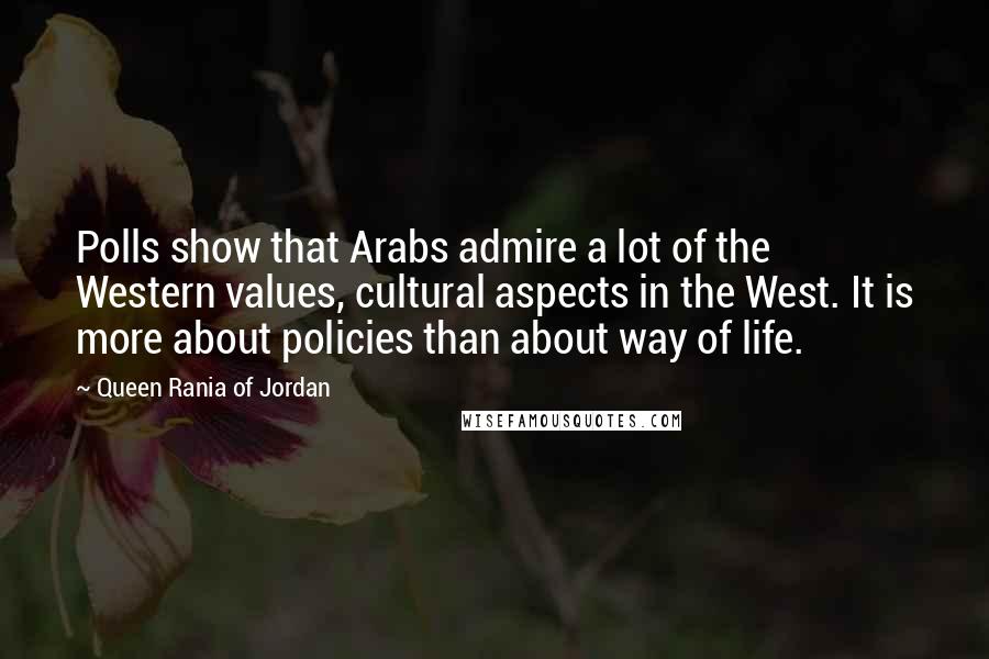 Queen Rania Of Jordan Quotes: Polls show that Arabs admire a lot of the Western values, cultural aspects in the West. It is more about policies than about way of life.