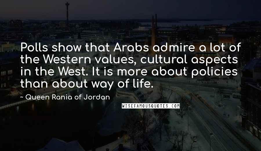 Queen Rania Of Jordan Quotes: Polls show that Arabs admire a lot of the Western values, cultural aspects in the West. It is more about policies than about way of life.