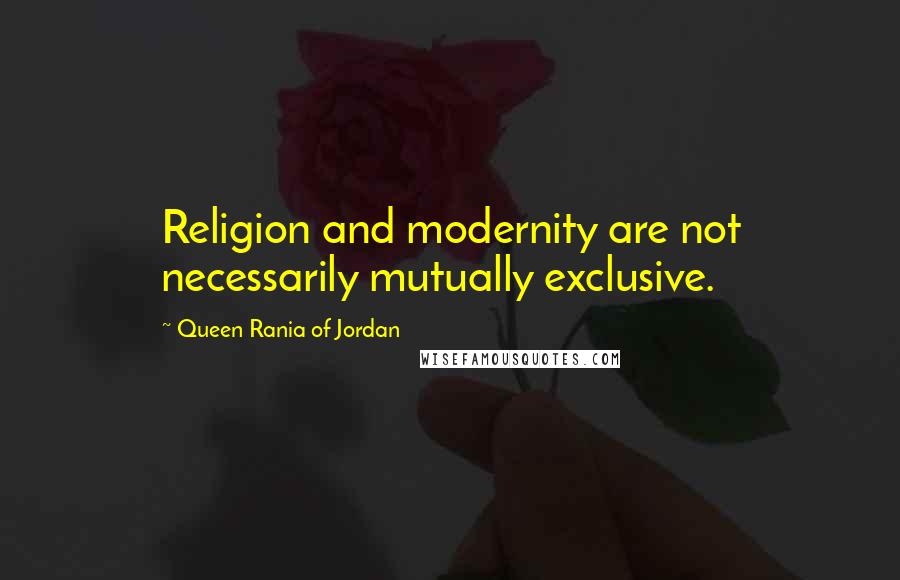 Queen Rania Of Jordan Quotes: Religion and modernity are not necessarily mutually exclusive.