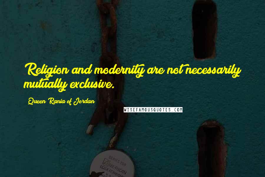 Queen Rania Of Jordan Quotes: Religion and modernity are not necessarily mutually exclusive.