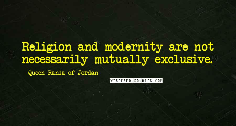 Queen Rania Of Jordan Quotes: Religion and modernity are not necessarily mutually exclusive.