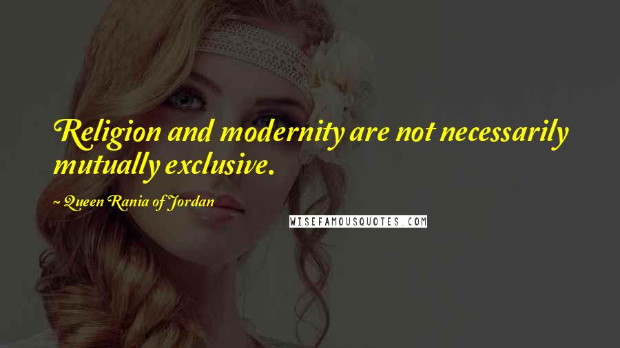 Queen Rania Of Jordan Quotes: Religion and modernity are not necessarily mutually exclusive.