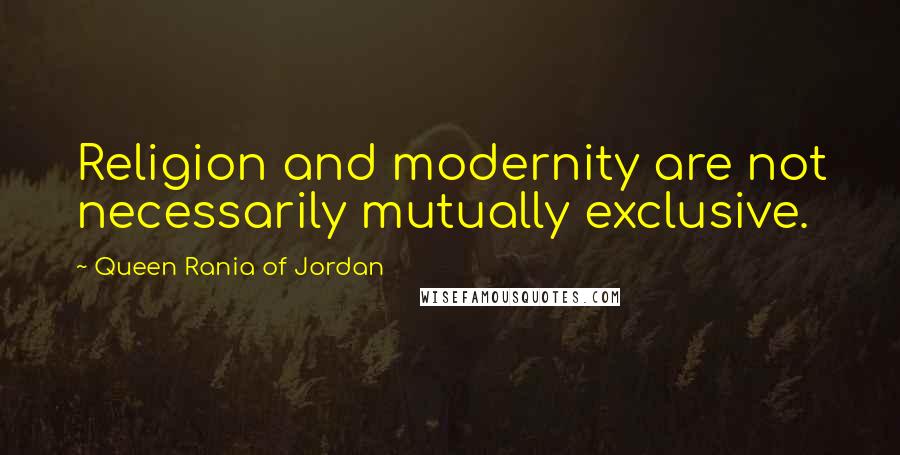 Queen Rania Of Jordan Quotes: Religion and modernity are not necessarily mutually exclusive.