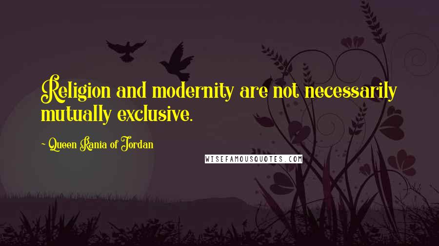 Queen Rania Of Jordan Quotes: Religion and modernity are not necessarily mutually exclusive.