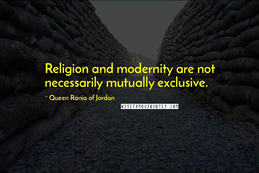 Queen Rania Of Jordan Quotes: Religion and modernity are not necessarily mutually exclusive.