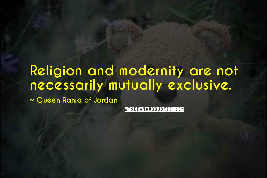 Queen Rania Of Jordan Quotes: Religion and modernity are not necessarily mutually exclusive.