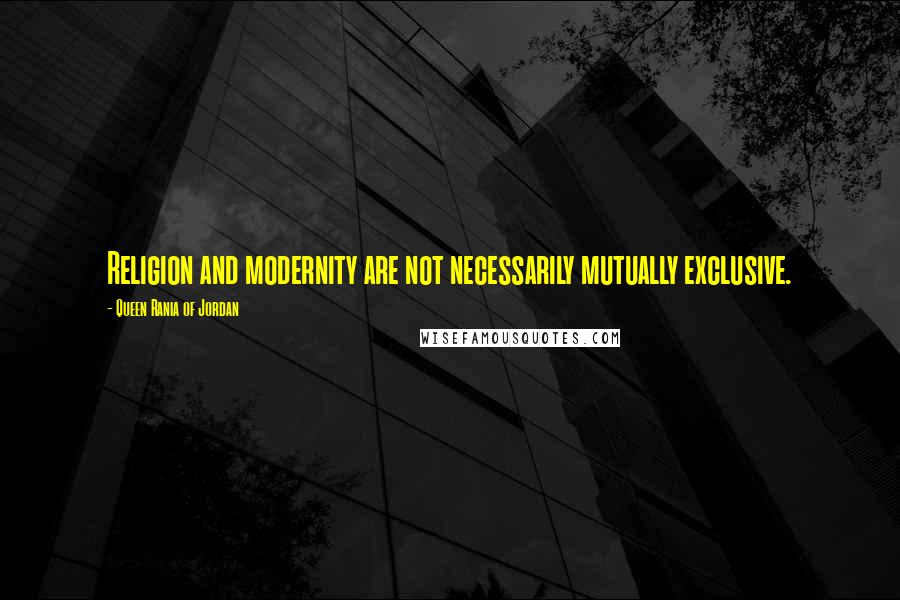 Queen Rania Of Jordan Quotes: Religion and modernity are not necessarily mutually exclusive.