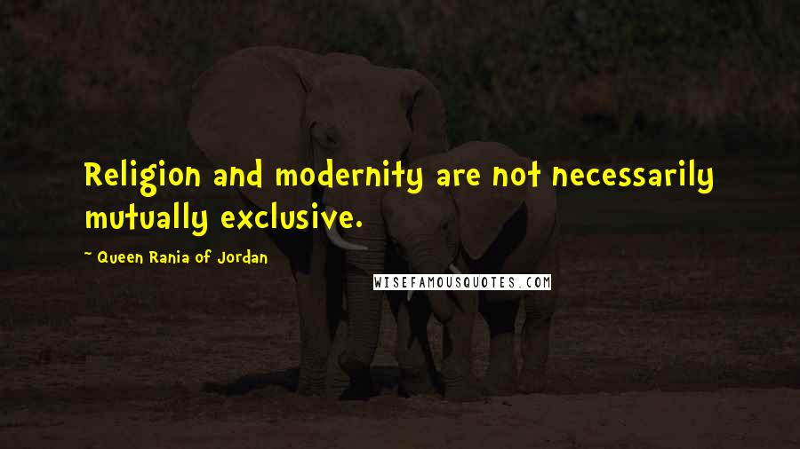 Queen Rania Of Jordan Quotes: Religion and modernity are not necessarily mutually exclusive.