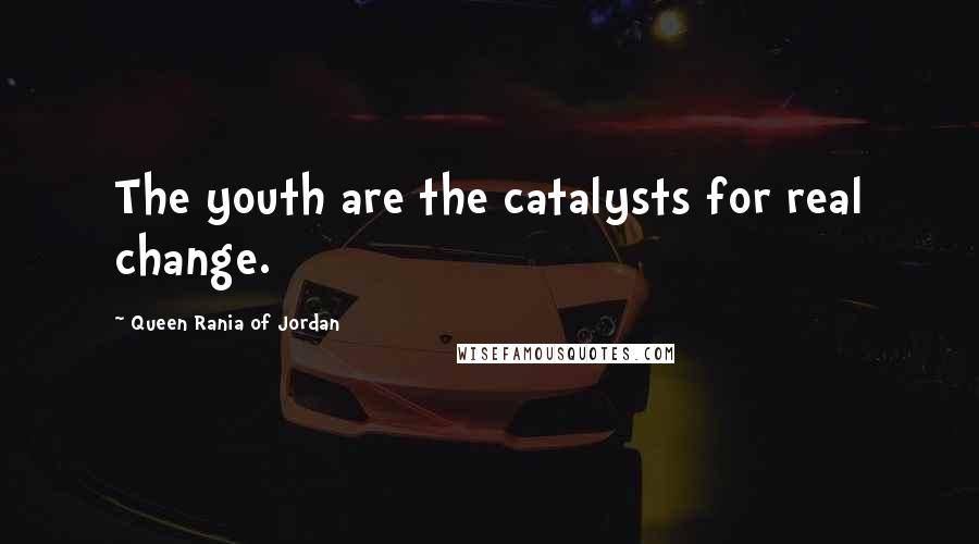 Queen Rania Of Jordan Quotes: The youth are the catalysts for real change.