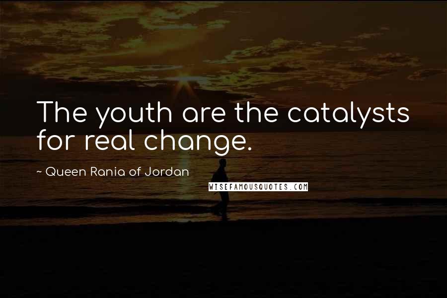 Queen Rania Of Jordan Quotes: The youth are the catalysts for real change.