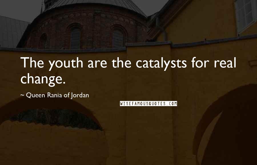 Queen Rania Of Jordan Quotes: The youth are the catalysts for real change.