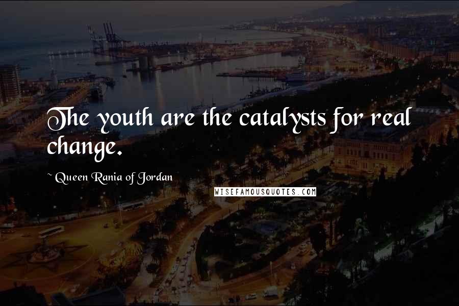 Queen Rania Of Jordan Quotes: The youth are the catalysts for real change.