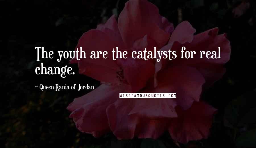 Queen Rania Of Jordan Quotes: The youth are the catalysts for real change.
