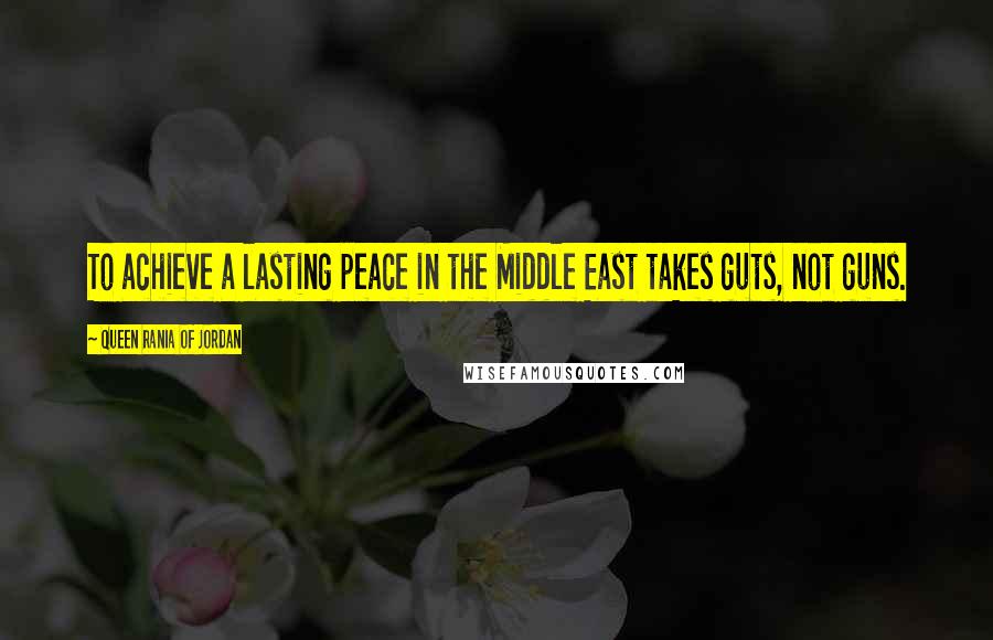 Queen Rania Of Jordan Quotes: To achieve a lasting peace in the Middle East takes guts, not guns.