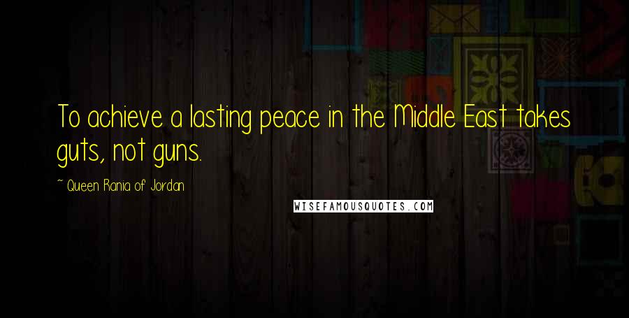 Queen Rania Of Jordan Quotes: To achieve a lasting peace in the Middle East takes guts, not guns.