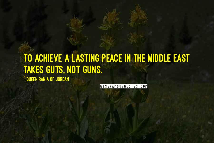 Queen Rania Of Jordan Quotes: To achieve a lasting peace in the Middle East takes guts, not guns.