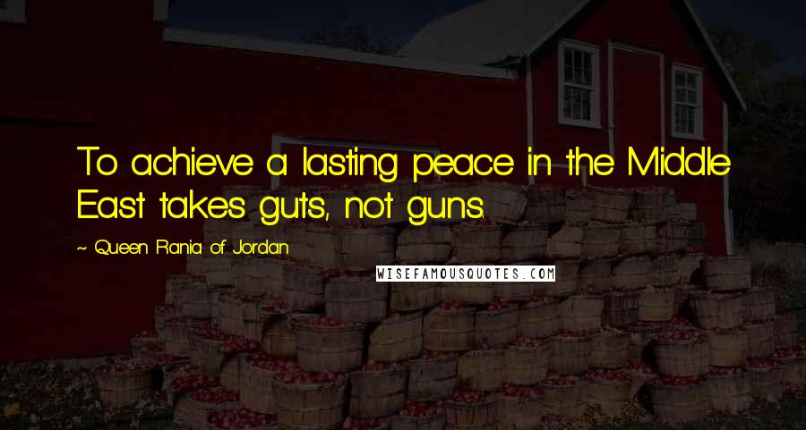 Queen Rania Of Jordan Quotes: To achieve a lasting peace in the Middle East takes guts, not guns.