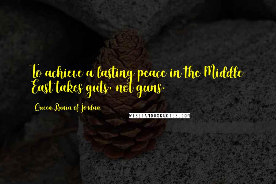 Queen Rania Of Jordan Quotes: To achieve a lasting peace in the Middle East takes guts, not guns.