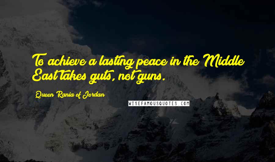 Queen Rania Of Jordan Quotes: To achieve a lasting peace in the Middle East takes guts, not guns.